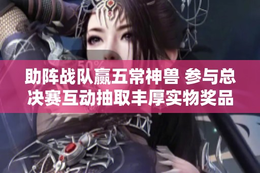 助阵战队赢五常神兽 参与总决赛互动抽取丰厚实物奖品