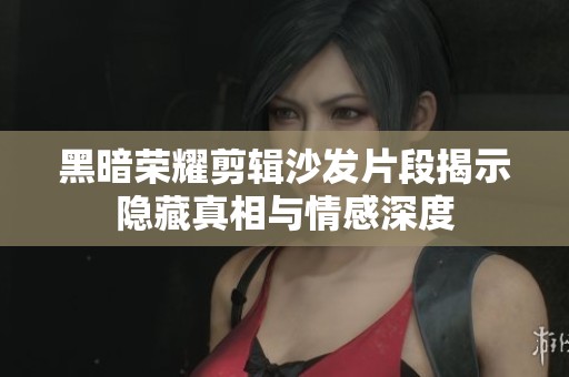 黑暗荣耀剪辑沙发片段揭示隐藏真相与情感深度