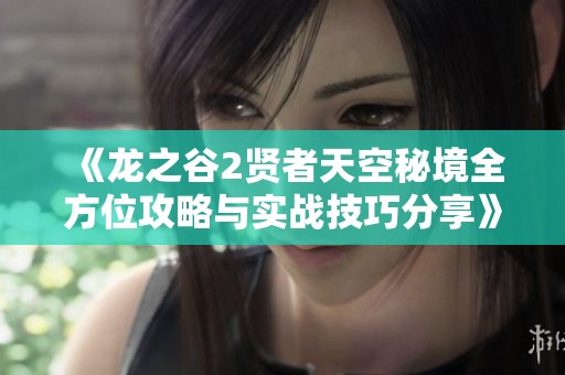 《龙之谷2贤者天空秘境全方位攻略与实战技巧分享》