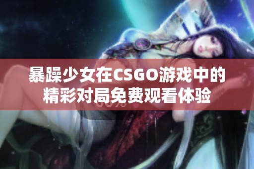 暴躁少女在CSGO游戏中的精彩对局免费观看体验