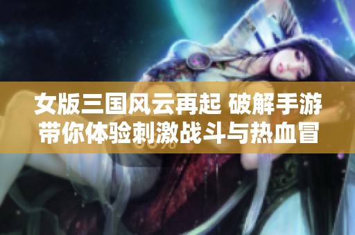女版三国风云再起 破解手游带你体验刺激战斗与热血冒险