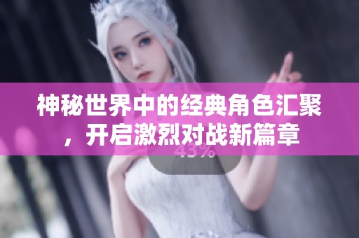 神秘世界中的经典角色汇聚，开启激烈对战新篇章