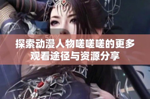 探索动漫人物嗟嗟嗟的更多观看途径与资源分享