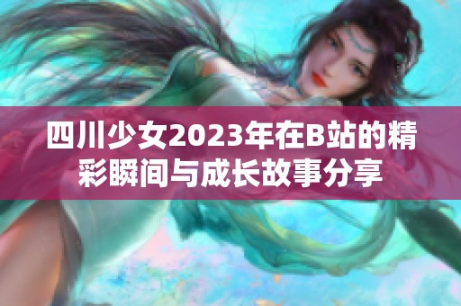 四川少女2023年在B站的精彩瞬间与成长故事分享