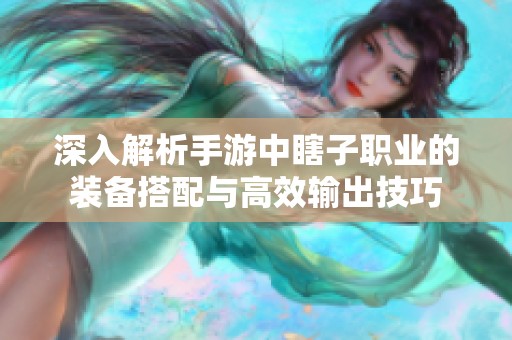深入解析手游中瞎子职业的装备搭配与高效输出技巧