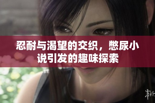 忍耐与渴望的交织，憋尿小说引发的趣味探索