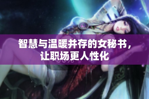 智慧与温暖并存的女秘书，让职场更人性化