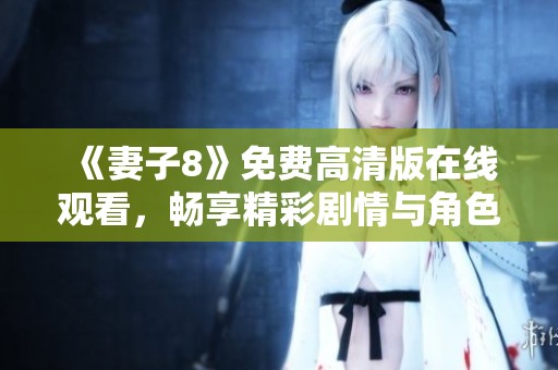 《妻子8》免费高清版在线观看，畅享精彩剧情与角色发展