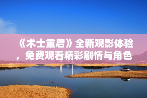 《术士重启》全新观影体验，免费观看精彩剧情与角色人生