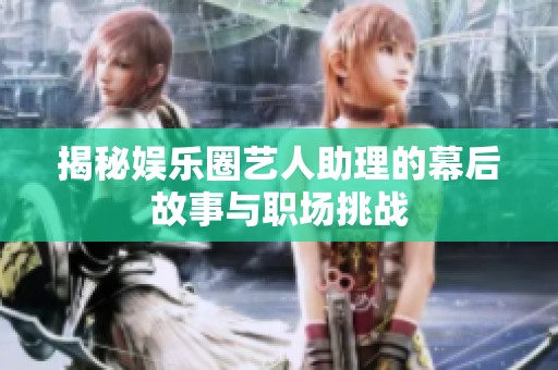 揭秘娱乐圈艺人助理的幕后故事与职场挑战
