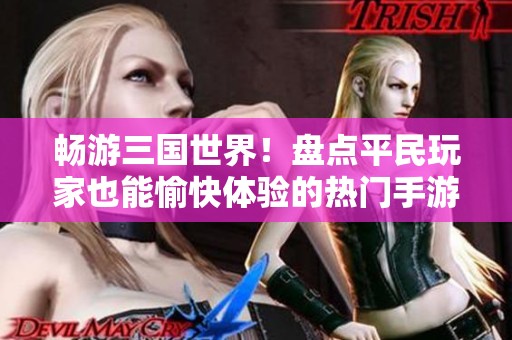 畅游三国世界！盘点平民玩家也能愉快体验的热门手游推荐
