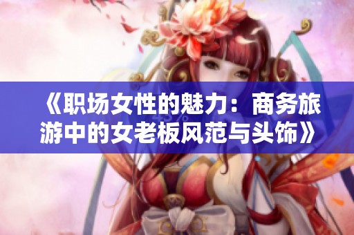 《职场女性的魅力：商务旅游中的女老板风范与头饰》