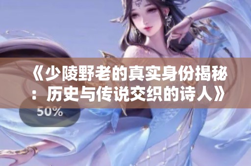 《少陵野老的真实身份揭秘：历史与传说交织的诗人》