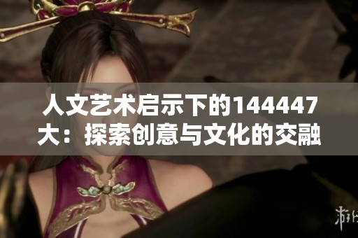 人文艺术启示下的144447大：探索创意与文化的交融之路