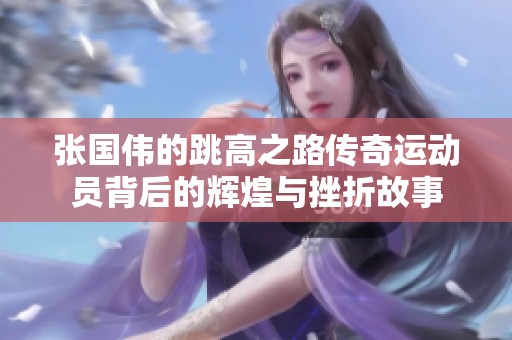张国伟的跳高之路传奇运动员背后的辉煌与挫折故事