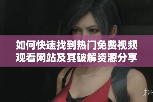 如何快速找到热门免费视频观看网站及其破解资源分享