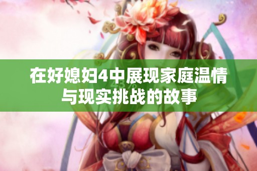 在好媳妇4中展现家庭温情与现实挑战的故事