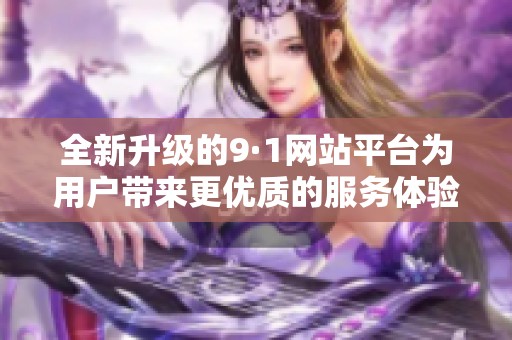 全新升级的9·1网站平台为用户带来更优质的服务体验