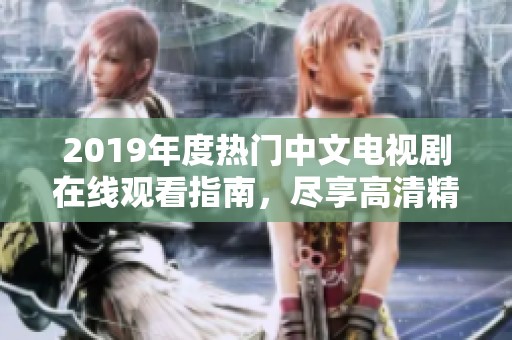 2019年度热门中文电视剧在线观看指南，尽享高清精彩剧集