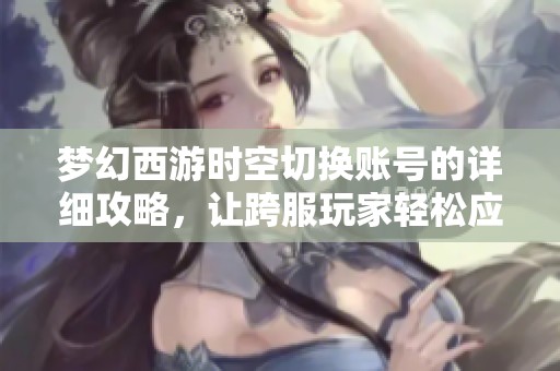 梦幻西游时空切换账号的详细攻略，让跨服玩家轻松应对困境