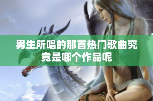 男生所唱的那首热门歌曲究竟是哪个作品呢