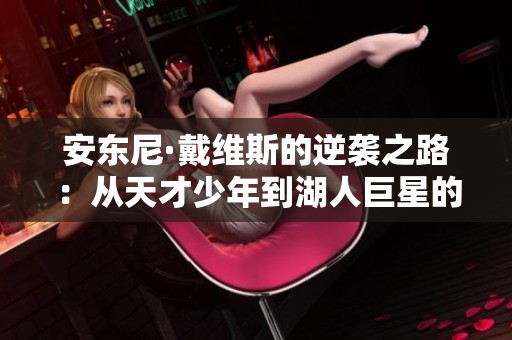 安东尼·戴维斯的逆袭之路：从天才少年到湖人巨星的荣耀与挑战