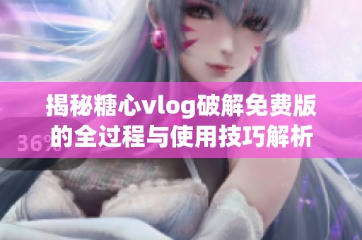 揭秘糖心vlog破解免费版的全过程与使用技巧解析