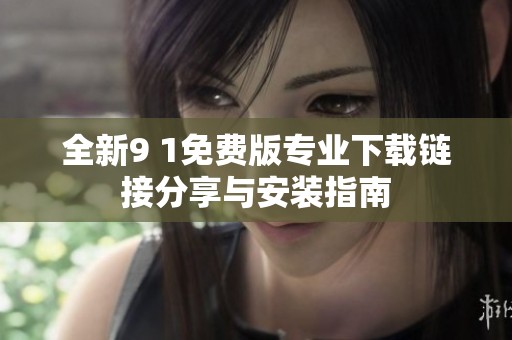 全新9 1免费版专业下载链接分享与安装指南