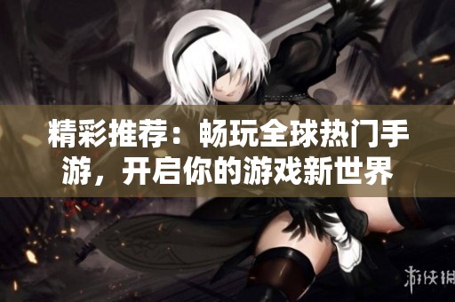 精彩推荐：畅玩全球热门手游，开启你的游戏新世界
