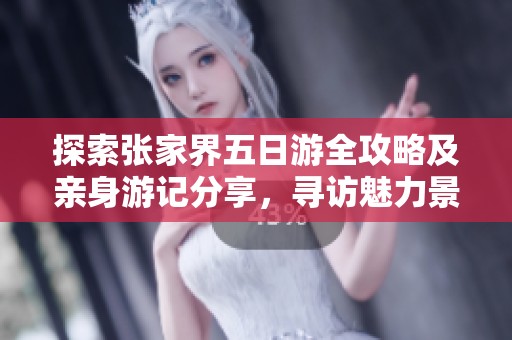 探索张家界五日游全攻略及亲身游记分享，寻访魅力景点与游玩心得