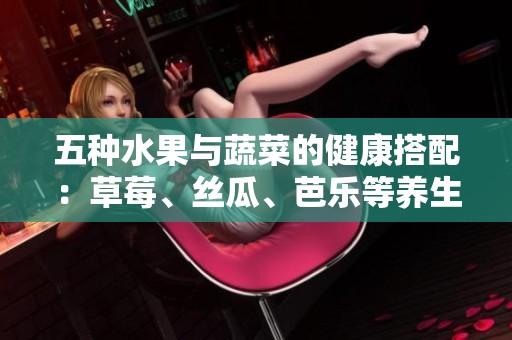 五种水果与蔬菜的健康搭配：草莓、丝瓜、芭乐等养生推荐