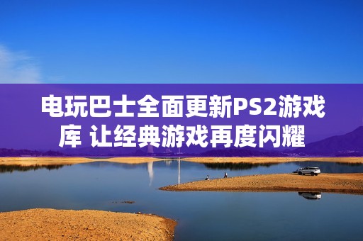 电玩巴士全面更新PS2游戏库 让经典游戏再度闪耀