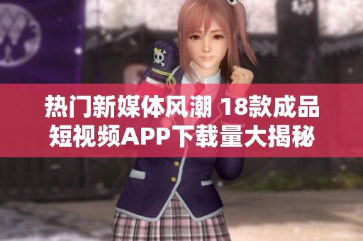 热门新媒体风潮 18款成品短视频APP下载量大揭秘