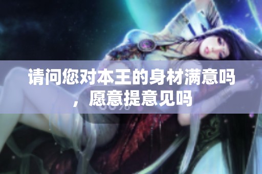 请问您对本王的身材满意吗，愿意提意见吗
