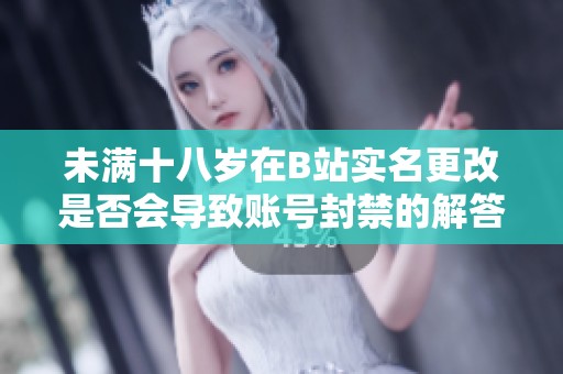 未满十八岁在B站实名更改是否会导致账号封禁的解答