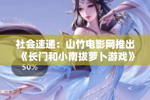 社会速递：山竹电影网推出《长门和小南拔萝卜游戏》的新动态