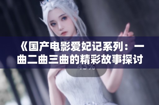 《国产电影爱妃记系列：一曲二曲三曲的精彩故事探讨》