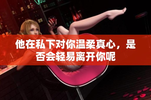他在私下对你温柔真心，是否会轻易离开你呢