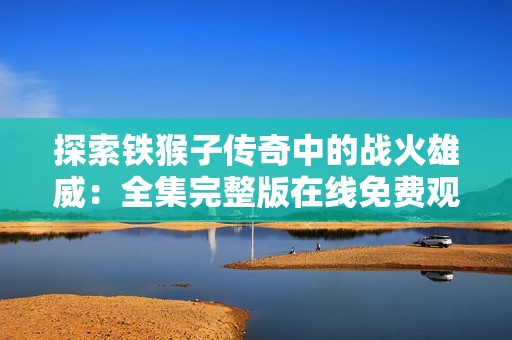探索铁猴子传奇中的战火雄威：全集完整版在线免费观看途径
