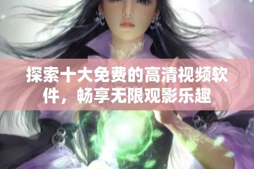 探索十大免费的高清视频软件，畅享无限观影乐趣