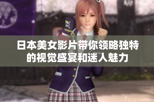 日本美女影片带你领略独特的视觉盛宴和迷人魅力
