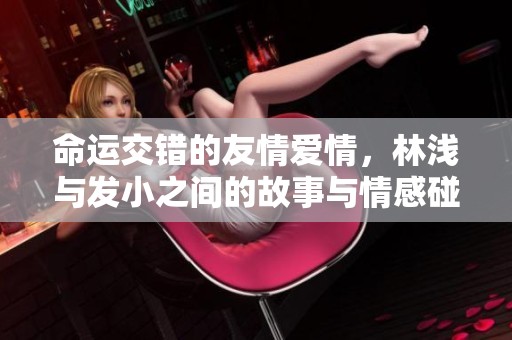 命运交错的友情爱情，林浅与发小之间的故事与情感碰撞