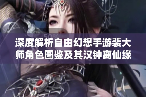 深度解析自由幻想手游裴大师角色图鉴及其汉钟离仙缘关系