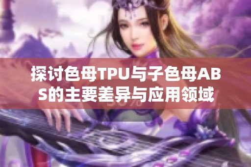 探讨色母TPU与子色母ABS的主要差异与应用领域