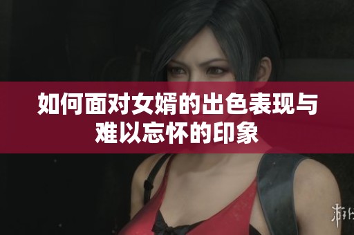 如何面对女婿的出色表现与难以忘怀的印象