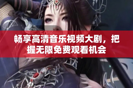 畅享高清音乐视频大剧，把握无限免费观看机会