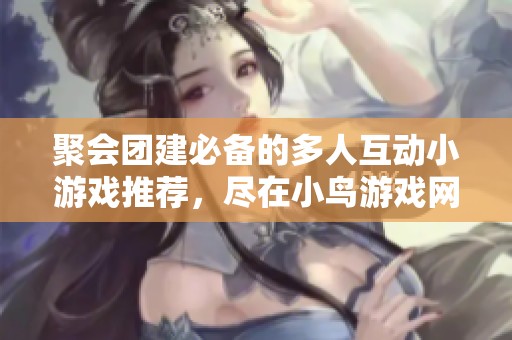 聚会团建必备的多人互动小游戏推荐，尽在小鸟游戏网