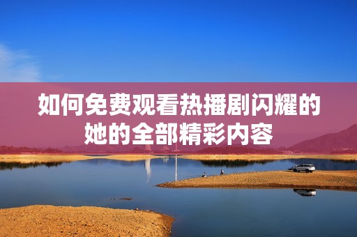 如何免费观看热播剧闪耀的她的全部精彩内容