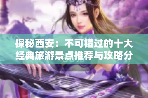 探秘西安：不可错过的十大经典旅游景点推荐与攻略分享