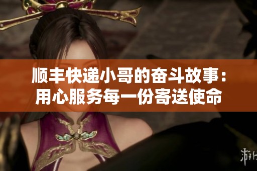 顺丰快递小哥的奋斗故事：用心服务每一份寄送使命